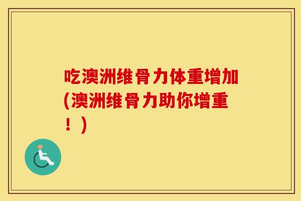 吃澳洲维骨力体重增加(澳洲维骨力助你增重!) 吃澳洲维骨力体重增加(澳洲维骨力助你增重!)