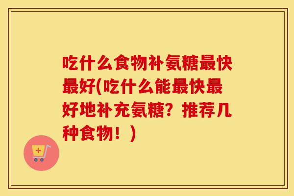 吃什么食物补氨糖快好(吃什么能快好地补充氨糖?推荐几种食物!) 吃什么食物补氨糖快好(吃什么能快好地补充氨糖?推荐几种食物!)
