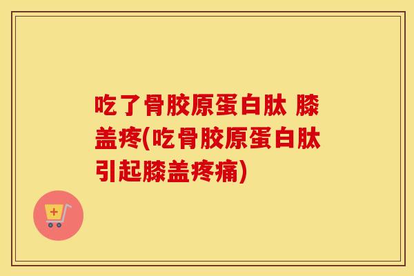 吃了骨胶原蛋白肽 膝盖疼(吃骨胶原蛋白肽引起膝盖) 吃了骨胶原蛋白肽 膝盖疼(吃骨胶原蛋白肽引起膝盖)