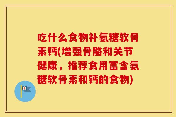 吃什么食物补氨糖软骨素钙(增强骨骼和关节健康,推荐食用富含氨糖软骨素和钙的食物) 吃什么食物补氨糖软骨素钙(增强骨骼和关节健康,推荐食用富含氨糖软骨素和钙的食物)