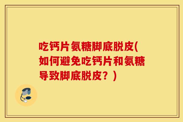 吃钙片氨糖脚底脱皮(如何避免吃钙片和氨糖导致脚底脱皮？)