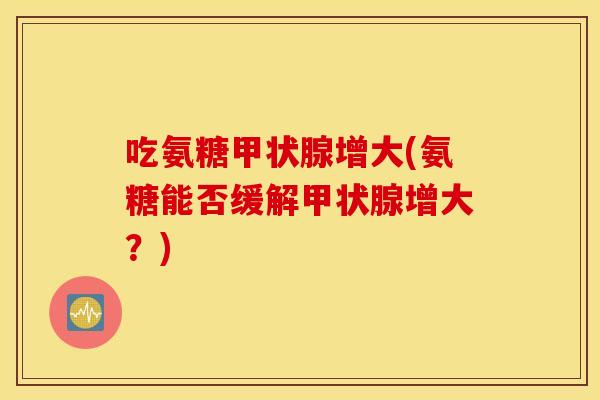 吃氨糖增大(氨糖能否缓解增大？)