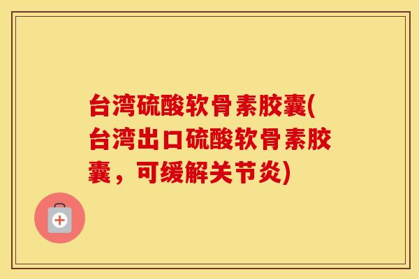 台湾硫酸软骨素胶囊(台湾出口硫酸软骨素胶囊，可缓解)