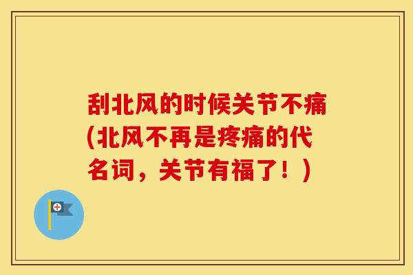 刮北风的时候关节不痛(北风不再是的代名词,关节有福了!) 刮北风的时候关节不痛(北风不再是的代名词,关节有福了!)