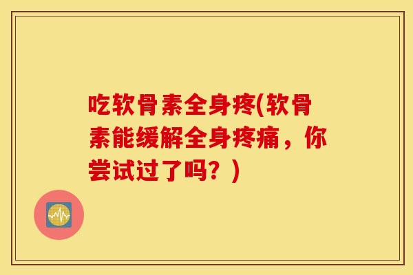 吃软骨素全身疼(软骨素能缓解全身，你尝试过了吗？)