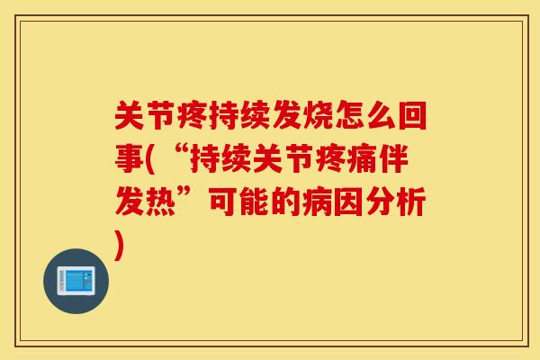关节疼持续发烧怎么回事(“持续关节伴发热”可能的因分析) 关节疼持续发烧怎么回事(“持续关节伴发热”可能的因分析)