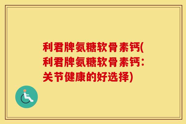 利君牌氨糖软骨素钙(利君牌氨糖软骨素钙：关节健康的好选择)