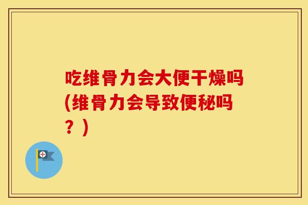 吃维骨力会大便干燥吗(维骨力会导致吗?) 吃维骨力会大便干燥吗(维骨力会导致吗?)