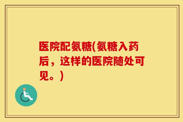 医院配氨糖(氨糖入药后,这样的医院随处可见。) 医院配氨糖(氨糖入药后,这样的医院随处可见。)