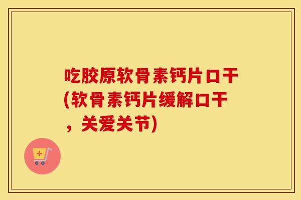 吃胶原软骨素钙片口干(软骨素钙片缓解口干,关爱关节) 吃胶原软骨素钙片口干(软骨素钙片缓解口干,关爱关节)