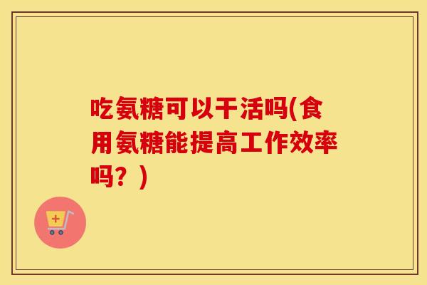 吃氨糖可以干活吗(食用氨糖能提高工作效率吗?) 吃氨糖可以干活吗(食用氨糖能提高工作效率吗?)