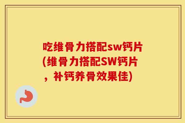 吃维骨力搭配sw钙片(维骨力搭配SW钙片,补钙养骨效果佳) 吃维骨力搭配sw钙片(维骨力搭配SW钙片,补钙养骨效果佳)