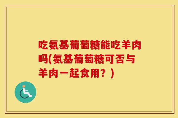 吃氨基葡萄糖能吃羊肉吗(氨基葡萄糖可否与羊肉一起食用?) 吃氨基葡萄糖能吃羊肉吗(氨基葡萄糖可否与羊肉一起食用?)