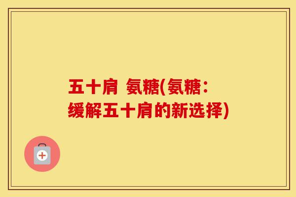 五十肩 氨糖(氨糖:缓解五十肩的新选择) 五十肩 氨糖(氨糖:缓解五十肩的新选择)
