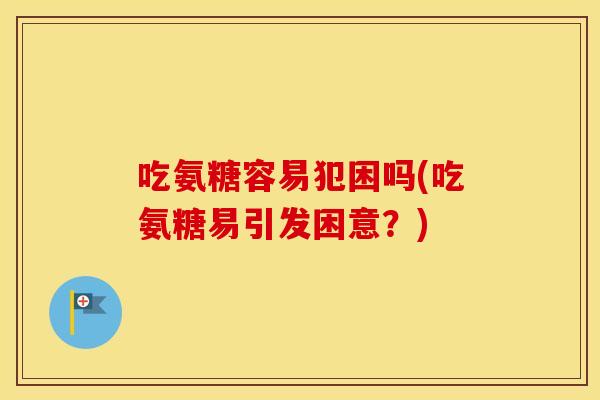 吃氨糖容易犯困吗(吃氨糖易引发困意?) 吃氨糖容易犯困吗(吃氨糖易引发困意?)