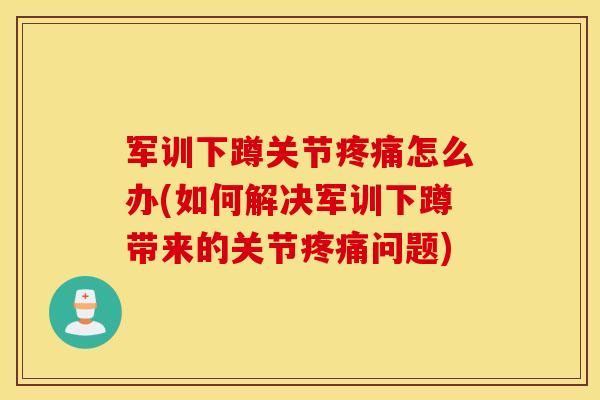 军训下蹲关节怎么办(如何解决军训下蹲带来的关节问题) 军训下蹲关节怎么办(如何解决军训下蹲带来的关节问题)