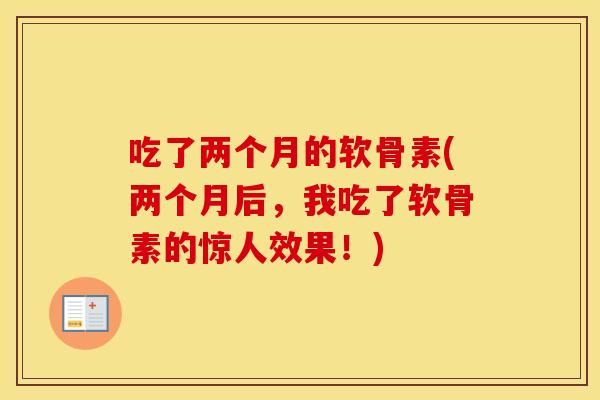 吃了两个月的软骨素(两个月后,我吃了软骨素的惊人效果!) 吃了两个月的软骨素(两个月后,我吃了软骨素的惊人效果!)