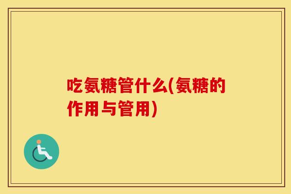 吃氨糖管什么(氨糖的作用与管用)