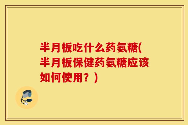 吃什么药氨糖(保健药氨糖应该如何使用？)