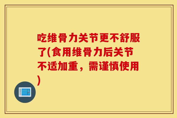 吃维骨力关节更不舒服了(食用维骨力后关节不适加重,需谨慎使用) 吃维骨力关节更不舒服了(食用维骨力后关节不适加重,需谨慎使用)