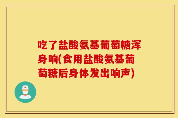 吃了盐酸氨基葡萄糖浑身响(食用盐酸氨基葡萄糖后身体发出响声) 吃了盐酸氨基葡萄糖浑身响(食用盐酸氨基葡萄糖后身体发出响声)