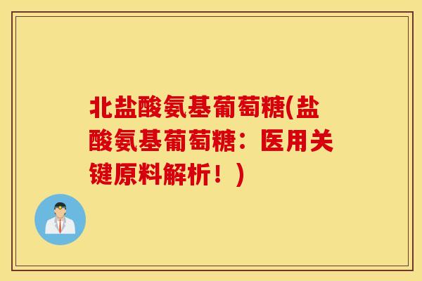 北盐酸氨基葡萄糖(盐酸氨基葡萄糖:医用关键原料解析!) 北盐酸氨基葡萄糖(盐酸氨基葡萄糖:医用关键原料解析!)