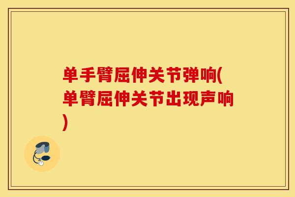 单手臂屈伸关节弹响(单臂屈伸关节出现声响) 单手臂屈伸关节弹响(单臂屈伸关节出现声响)