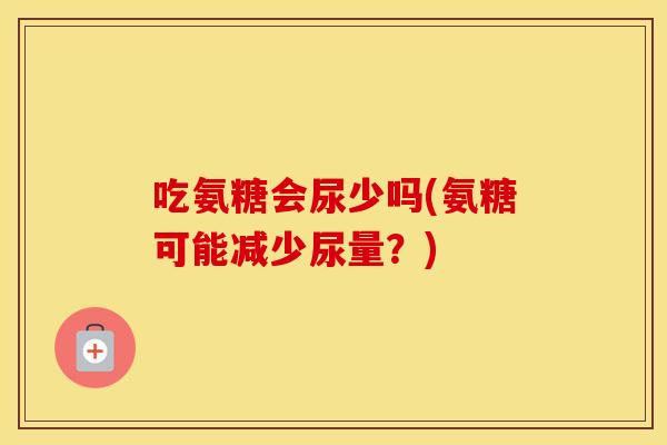 吃氨糖会尿少吗(氨糖可能减少尿量？)