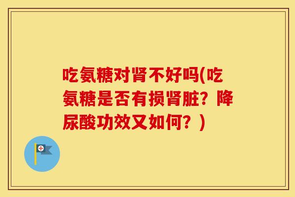 吃氨糖对不好吗(吃氨糖是否有损脏?降尿酸功效又如何?) 吃氨糖对不好吗(吃氨糖是否有损脏?降尿酸功效又如何?)