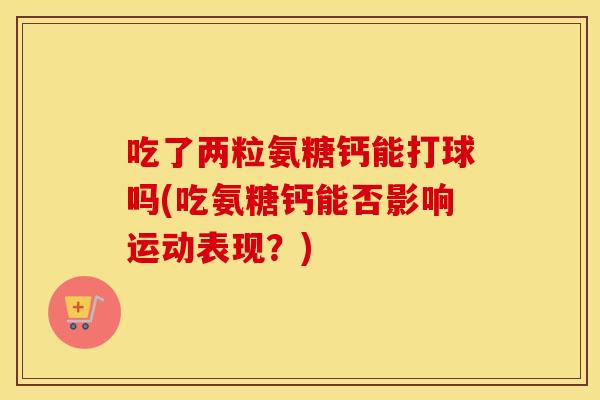 吃了两粒氨糖钙能打球吗(吃氨糖钙能否影响运动表现？)