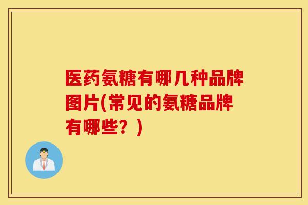 医药氨糖有哪几种品牌图片(常见的氨糖品牌有哪些?) 医药氨糖有哪几种品牌图片(常见的氨糖品牌有哪些?)