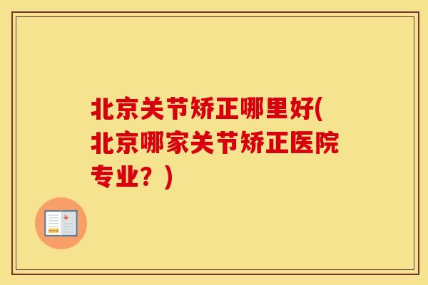 北京关节矫正哪里好(北京哪家关节矫正医院专业?) 北京关节矫正哪里好(北京哪家关节矫正医院专业?)