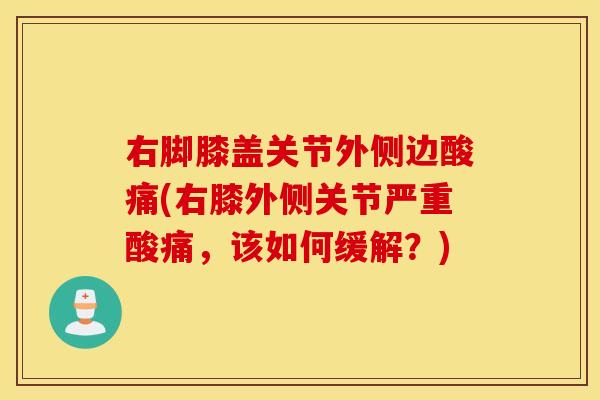 右脚膝盖关节外侧边酸痛(右膝外侧关节严重酸痛,该如何缓解?) 右脚膝盖关节外侧边酸痛(右膝外侧关节严重酸痛,该如何缓解?)