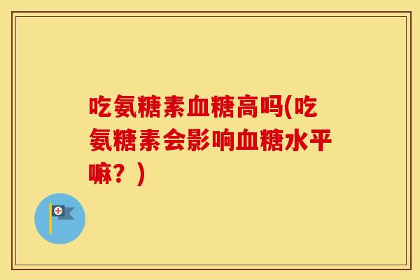 吃氨糖素高吗(吃氨糖素会影响水平嘛？)