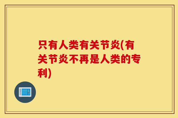只有人类有(有不再是人类的专利) 只有人类有(有不再是人类的专利)