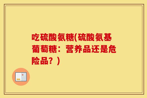 吃硫酸氨糖(硫酸氨基葡萄糖:营养品还是危险品?) 吃硫酸氨糖(硫酸氨基葡萄糖:营养品还是危险品?)