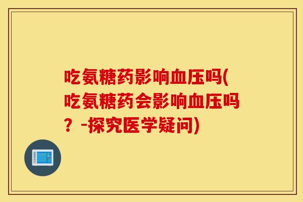 吃氨糖药影响吗(吃氨糖药会影响吗?-探究医学疑问) 吃氨糖药影响吗(吃氨糖药会影响吗?-探究医学疑问)