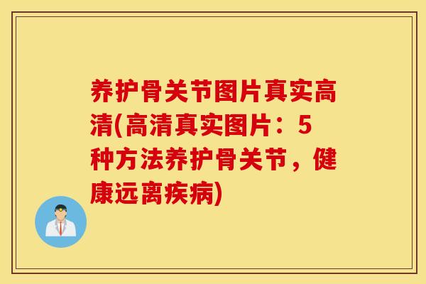 养护骨关节图片真实高清(高清真实图片:5种方法养护骨关节,健康远离) 养护骨关节图片真实高清(高清真实图片:5种方法养护骨关节,健康远离)