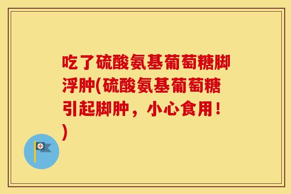 吃了硫酸氨基葡萄糖脚浮肿(硫酸氨基葡萄糖引起脚肿,小心食用!) 吃了硫酸氨基葡萄糖脚浮肿(硫酸氨基葡萄糖引起脚肿,小心食用!)