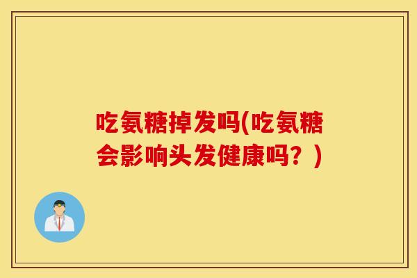 吃氨糖掉发吗(吃氨糖会影响头发健康吗?) 吃氨糖掉发吗(吃氨糖会影响头发健康吗?)