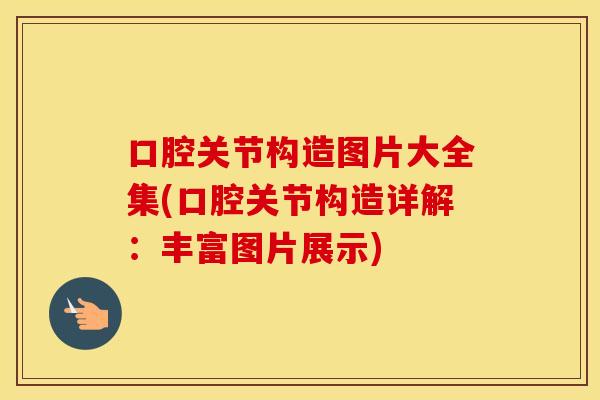 口腔关节构造图片大全集(口腔关节构造详解:丰富图片展示) 口腔关节构造图片大全集(口腔关节构造详解:丰富图片展示)