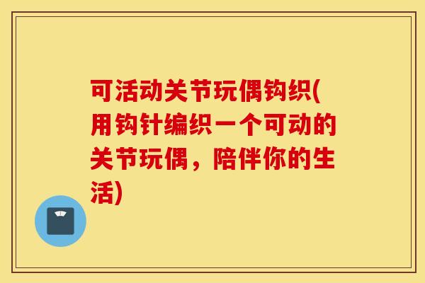 可活动关节玩偶钩织(用钩针编织一个可动的关节玩偶,陪伴你的生活) 可活动关节玩偶钩织(用钩针编织一个可动的关节玩偶,陪伴你的生活)