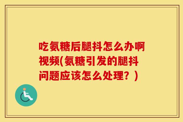 吃氨糖后腿抖怎么办啊视频(氨糖引发的腿抖问题应该怎么处理？)