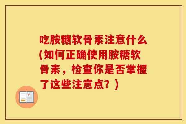 吃胺糖软骨素注意什么(如何正确使用胺糖软骨素,检查你是否掌握了这些注意点?) 吃胺糖软骨素注意什么(如何正确使用胺糖软骨素,检查你是否掌握了这些注意点?)