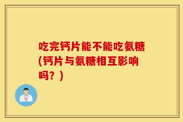 吃完钙片能不能吃氨糖(钙片与氨糖相互影响吗?) 吃完钙片能不能吃氨糖(钙片与氨糖相互影响吗?)