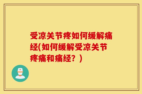 受凉关节疼如何缓解痛经(如何缓解受凉关节和痛经？)