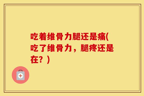 吃着维骨力腿还是痛(吃了维骨力,腿疼还是在?) 吃着维骨力腿还是痛(吃了维骨力,腿疼还是在?)