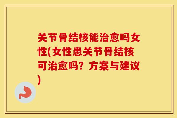 关节骨结核能愈吗女性(女性患关节骨结核可愈吗？方案与建议)