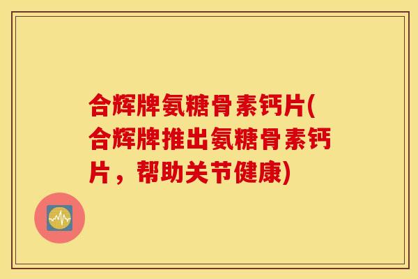 合辉牌氨糖骨素钙片(合辉牌推出氨糖骨素钙片，帮助关节健康)