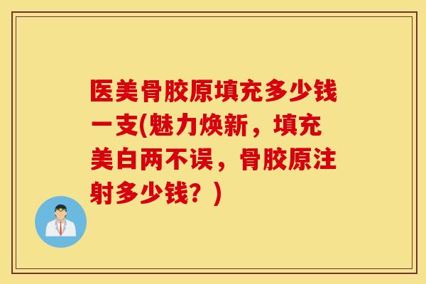 医美骨胶原填充多少钱一支(魅力焕新,填充美白两不误,骨胶原注射多少钱?) 医美骨胶原填充多少钱一支(魅力焕新,填充美白两不误,骨胶原注射多少钱?)